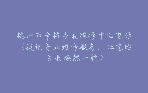 杭州市辛格手表维修中心电话（提供专业维修服务，让您的手表焕然一新）