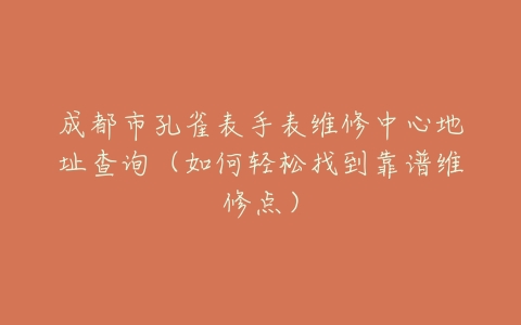 成都市孔雀表手表维修中心地址查询（如何轻松找到靠谱维修点）