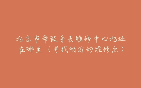 北京市帝致手表维修中心地址在哪里（寻找附近的维修点）