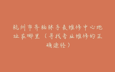 杭州市齐柏林手表维修中心地址在哪里（寻找专业维修的正确途径）
