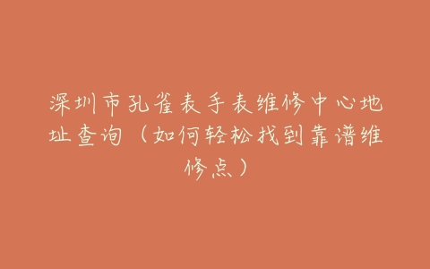 深圳市孔雀表手表维修中心地址查询（如何轻松找到靠谱维修点）