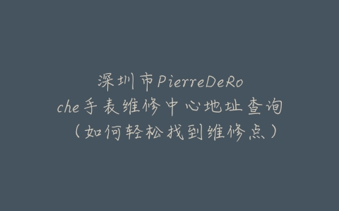 深圳市PierreDeRoche手表维修中心地址查询（如何轻松找到维修点）