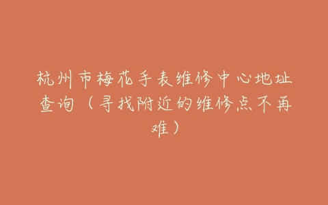 杭州市梅花手表维修中心地址查询（寻找附近的维修点不再难）