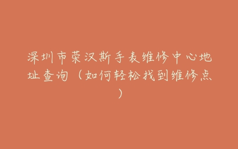 深圳市荣汉斯手表维修中心地址查询（如何轻松找到维修点）