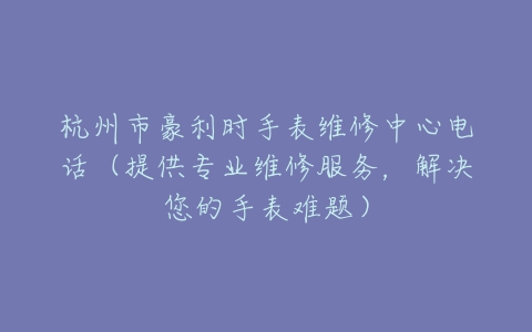 杭州市豪利时手表维修中心电话（提供专业维修服务，解决您的手表难题）