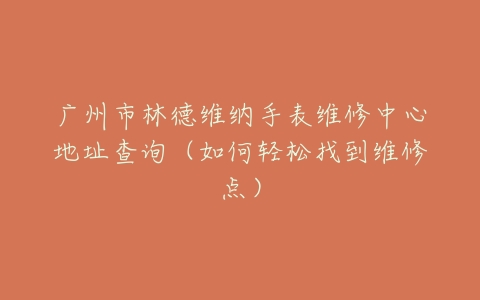 广州市林德维纳手表维修中心地址查询（如何轻松找到维修点）