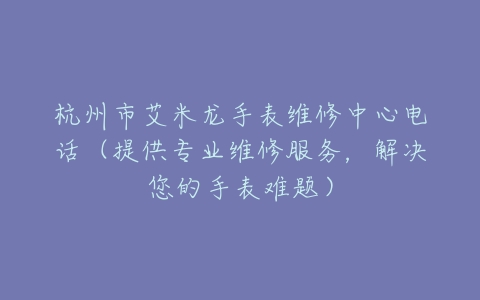 杭州市艾米龙手表维修中心电话（提供专业维修服务，解决您的手表难题）