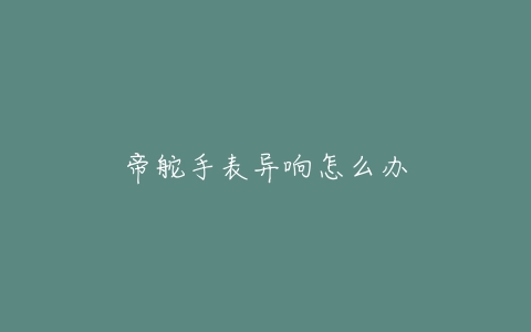 帝舵手表异响怎么办