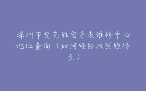 深圳市梵克雅宝手表维修中心地址查询（如何轻松找到维修点）