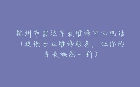 杭州市雷达手表维修中心电话（提供专业维修服务，让你的手表焕然一新）