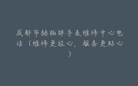 成都市赫柏林手表维修中心电话（维修更放心，服务更贴心）