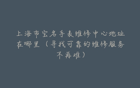 上海市宝名手表维修中心地址在哪里（寻找可靠的维修服务不再难）