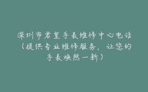 深圳市君皇手表维修中心电话（提供专业维修服务，让您的手表焕然一新）
