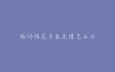 帕玛强尼手表走慢怎么办