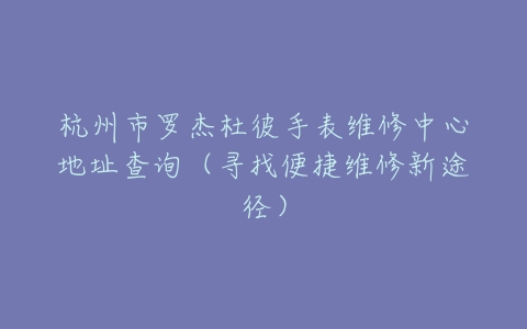 杭州市罗杰杜彼手表维修中心地址查询（寻找便捷维修新途径）