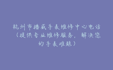 杭州市播威手表维修中心电话（提供专业维修服务，解决您的手表难题）
