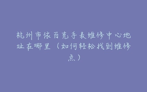 杭州市依百克手表维修中心地址在哪里（如何轻松找到维修点）