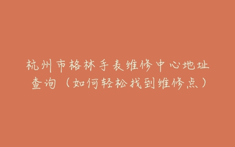 杭州市格林手表维修中心地址查询（如何轻松找到维修点）