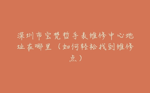 深圳市宝梵哲手表维修中心地址在哪里（如何轻松找到维修点）