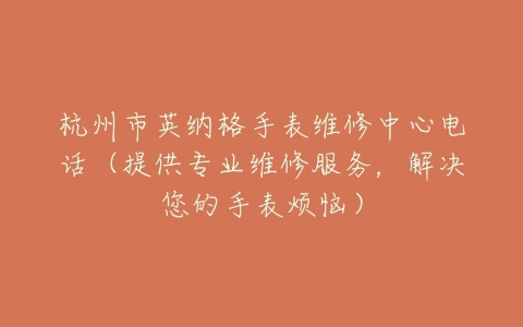 杭州市英纳格手表维修中心电话（提供专业维修服务，解决您的手表烦恼）