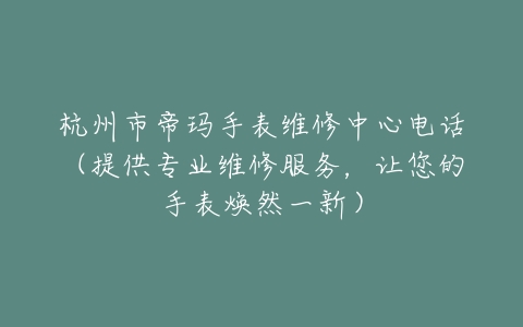 杭州市帝玛手表维修中心电话（提供专业维修服务，让您的手表焕然一新）