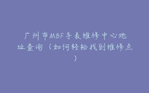 广州市MBF手表维修中心地址查询（如何轻松找到维修点）
