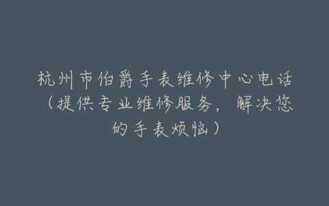 杭州市伯爵手表维修中心电话（提供专业维修服务，解决您的手表烦恼）