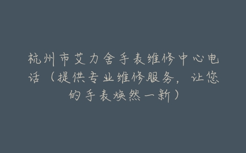 杭州市艾力舍手表维修中心电话（提供专业维修服务，让您的手表焕然一新）