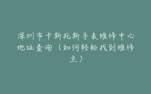 深圳市卡斯托斯手表维修中心地址查询（如何轻松找到维修点）