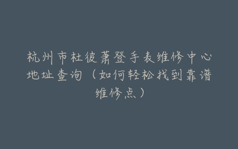 杭州市杜彼萧登手表维修中心地址查询（如何轻松找到靠谱维修点）