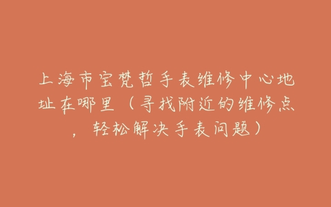 上海市宝梵哲手表维修中心地址在哪里（寻找附近的维修点，轻松解决手表问题）