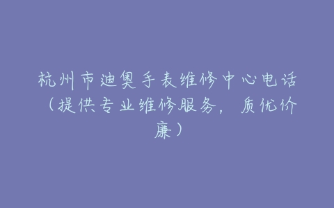 杭州市迪奥手表维修中心电话（提供专业维修服务，质优价廉）