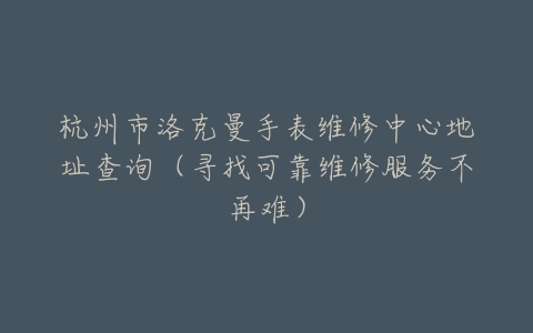杭州市洛克曼手表维修中心地址查询（寻找可靠维修服务不再难）