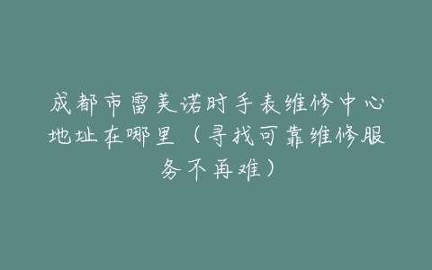 成都市雷美诺时手表维修中心地址在哪里（寻找可靠维修服务不再难）