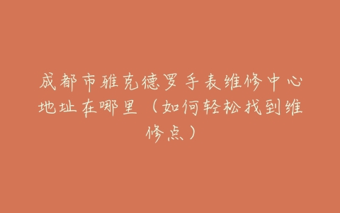 成都市雅克德罗手表维修中心地址在哪里（如何轻松找到维修点）