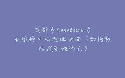 成都市Debethune手表维修中心地址查询（如何轻松找到维修点）