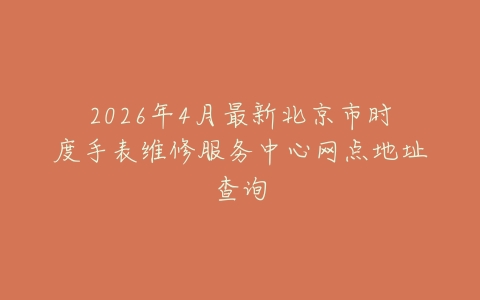 2026年4月最新北京市时度手表维修服务中心网点地址查询