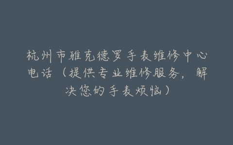 杭州市雅克德罗手表维修中心电话（提供专业维修服务，解决您的手表烦恼）