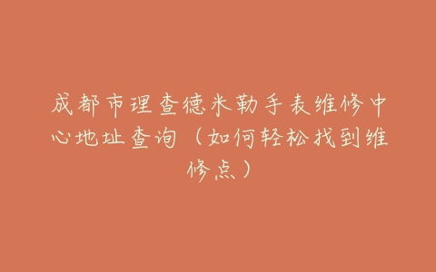 成都市理查德米勒手表维修中心地址查询（如何轻松找到维修点）