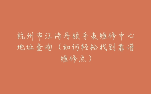 杭州市江诗丹顿手表维修中心地址查询（如何轻松找到靠谱维修点）