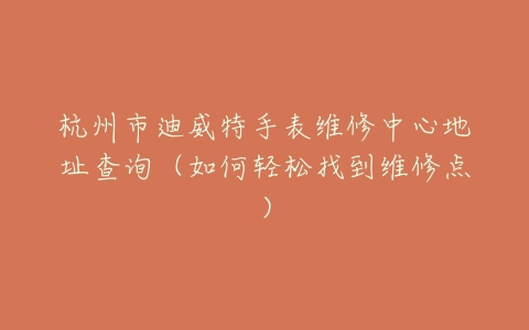 杭州市迪威特手表维修中心地址查询（如何轻松找到维修点）