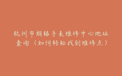 杭州市朗格手表维修中心地址查询（如何轻松找到维修点）
