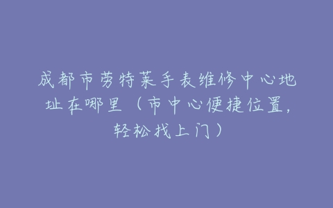 成都市劳特莱手表维修中心地址在哪里（市中心便捷位置，轻松找上门）