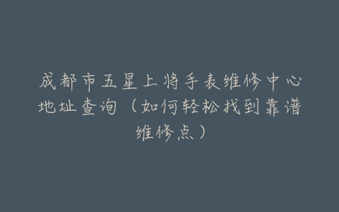 成都市五星上将手表维修中心地址查询（如何轻松找到靠谱维修点）