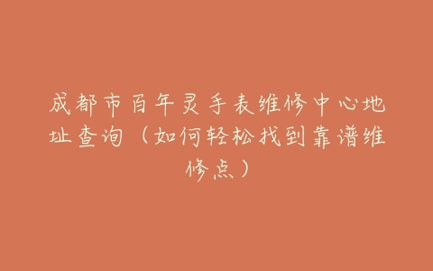 成都市百年灵手表维修中心地址查询（如何轻松找到靠谱维修点）