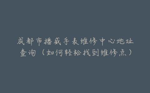 成都市播威手表维修中心地址查询（如何轻松找到维修点）