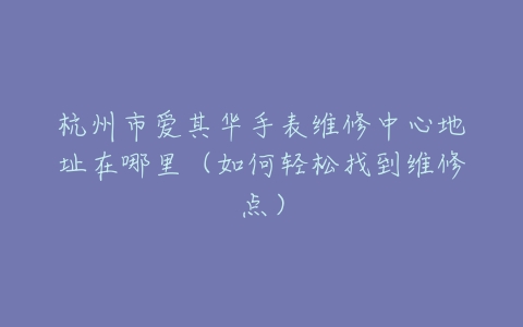 杭州市爱其华手表维修中心地址在哪里（如何轻松找到维修点）