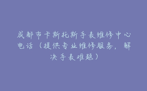 成都市卡斯托斯手表维修中心电话（提供专业维修服务，解决手表难题）