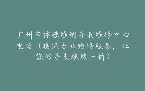 广州市林德维纳手表维修中心电话（提供专业维修服务，让您的手表焕然一新）