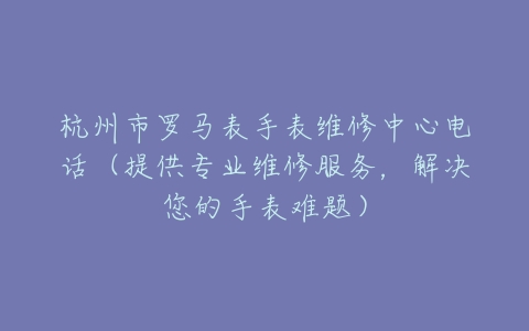 杭州市罗马表手表维修中心电话（提供专业维修服务，解决您的手表难题）